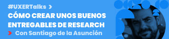 UXER Talks: Cómo crear unos buenos entregables de Research con Santiago de la Asunción